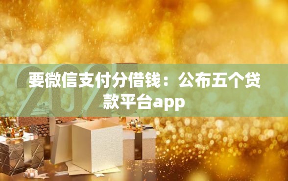 要微信支付分借钱：公布五个贷款平台app