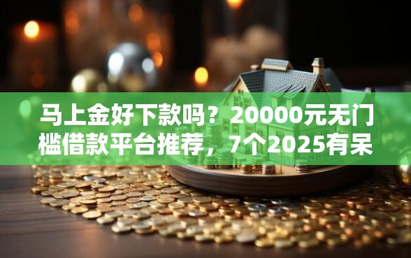 马上金好下款吗？20000元无门槛借款平台推荐，7个2025有呆账能下款的口子盘点