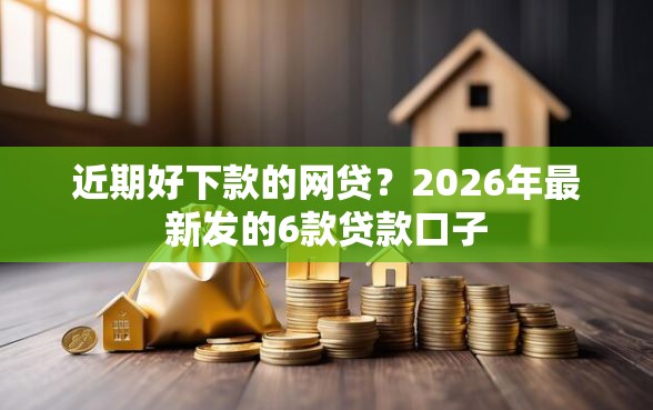 近期好下款的网贷？2026年最新发的6款贷款口子
