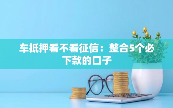 车抵押看不看征信：整合5个必下款的口子
