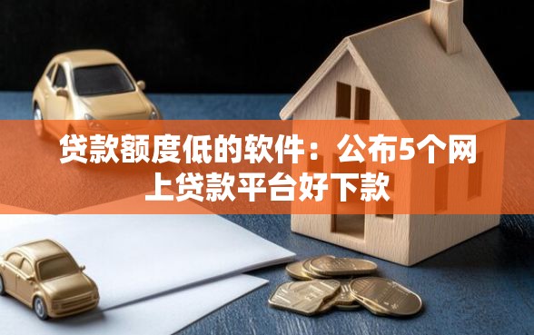 贷款额度低的软件：公布5个网上贷款平台好下款