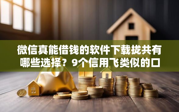 微信真能借钱的软件下载拢共有哪些选择？9个信用飞类似的口子详解