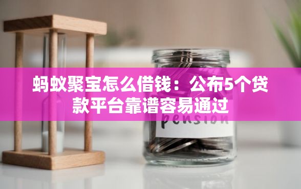 蚂蚁聚宝怎么借钱：公布5个贷款平台靠谱容易通过