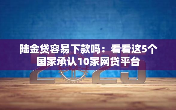 陆金贷容易下款吗：看看这5个国家承认10家网贷平台