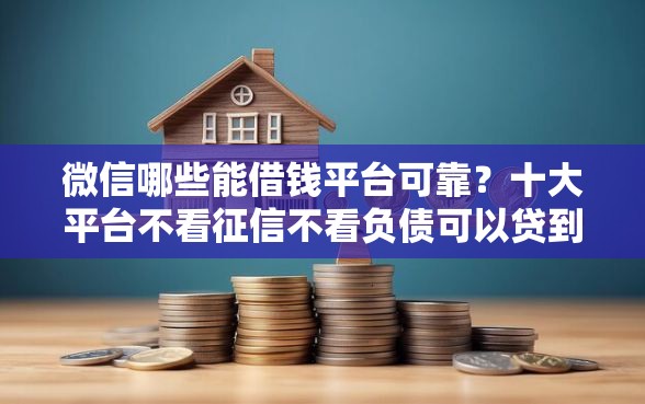 微信哪些能借钱平台可靠？十大平台不看征信不看负债可以贷到钱推荐