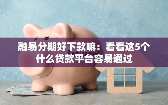 融易分期好下款嘛：看看这5个什么贷款平台容易通过