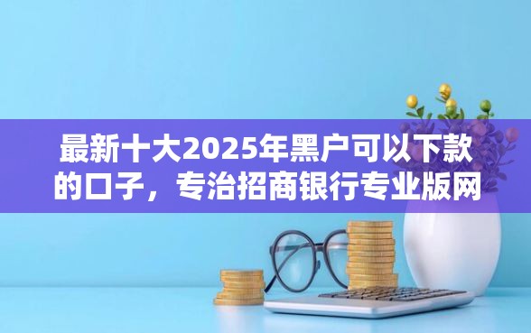 最新十大2025年黑户可以下款的口子，专治招商银行专业版网申被拒