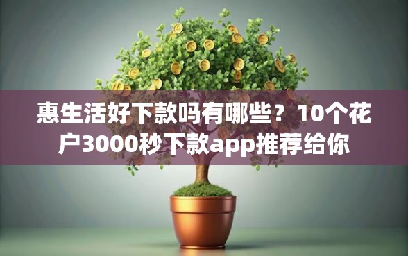 惠生活好下款吗有哪些？10个花户3000秒下款app推荐给你