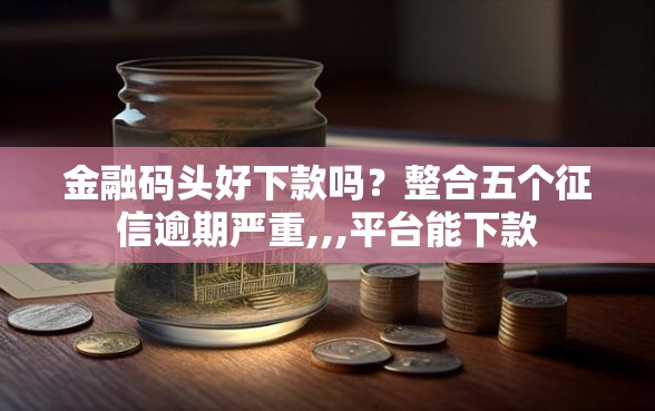 金融码头好下款吗?整合五个征信逾期严重,,,平台能下款 金融码头好下款吗?整合五个征信逾期严重,,,平台能下款