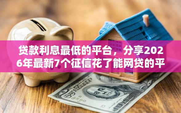 贷款利息最低的平台，分享2026年最新7个征信花了能网贷的平台