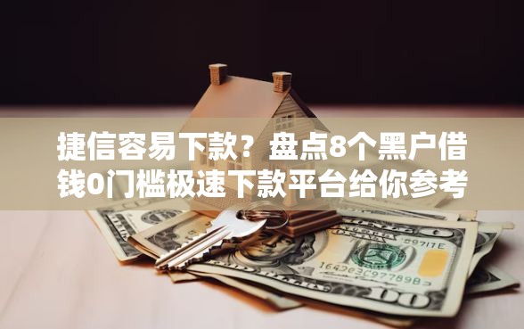 捷信容易下款？盘点8个黑户借钱0门槛极速下款平台给你参考