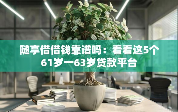 随享借借钱靠谱吗：看看这5个61岁一63岁贷款平台