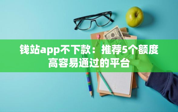 钱站app不下款：推荐5个额度高容易通过的平台