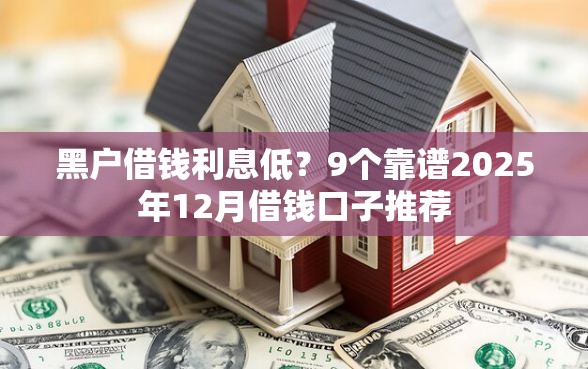 黑户借钱利息低？9个靠谱2025年12月借钱口子推荐