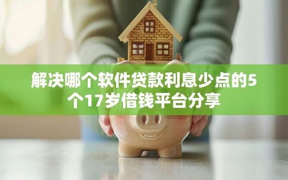 解决哪个软件贷款利息少点的5个17岁借钱平台分享