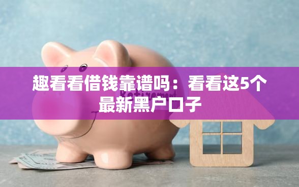 趣看看借钱靠谱吗：看看这5个最新黑户口子