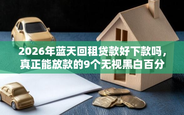 2026年蓝天回租贷款好下款吗，真正能放款的9个无视黑白百分百下款的借款平台推荐