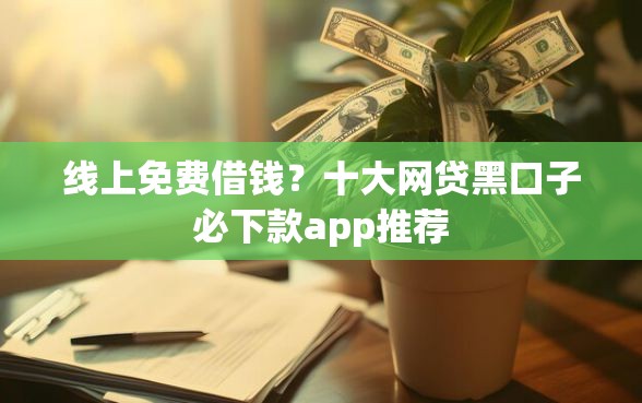 线上免费借钱？十大网贷黑口子必下款app推荐