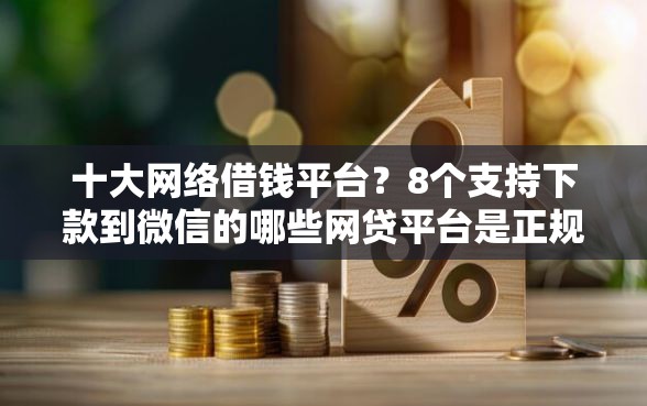 十大网络借钱平台？8个支持下款到微信的哪些网贷平台是正规的