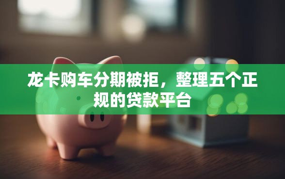 龙卡购车分期被拒,整理五个正规的贷款平台 龙卡购车分期被拒,整理五个正规的贷款平台