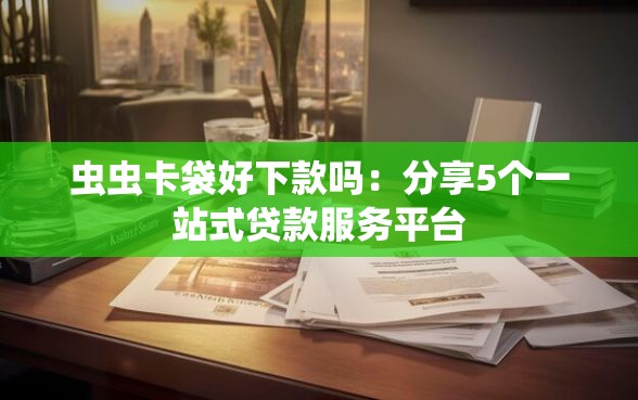 虫虫卡袋好下款吗：分享5个一站式贷款服务平台