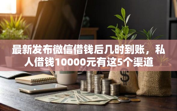 最新发布微信借钱后几时到账，私人借钱10000元有这5个渠道