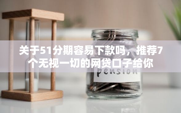 关于51分期容易下款吗，推荐7个无视一切的网贷口子给你