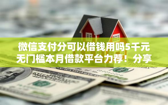 微信支付分可以借钱用吗5千元无门槛本月借款平台力荐！分享小额网贷口子5千元无门槛借款