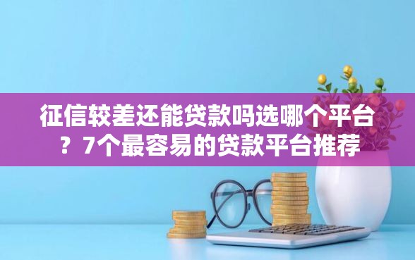 征信较差还能贷款吗选哪个平台？7个最容易的贷款平台推荐
