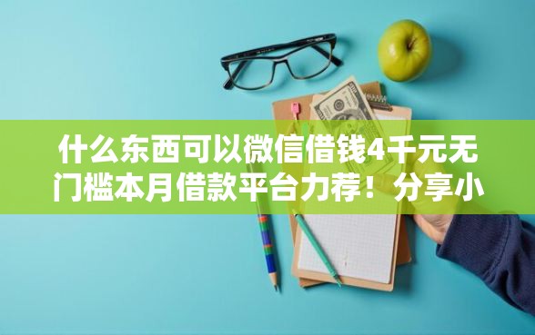 什么东西可以微信借钱4千元无门槛本月借款平台力荐！分享小额网贷口子4千元无门槛借款