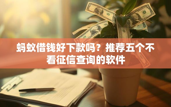 蚂蚁借钱好下款吗？推荐五个不看征信查询的软件