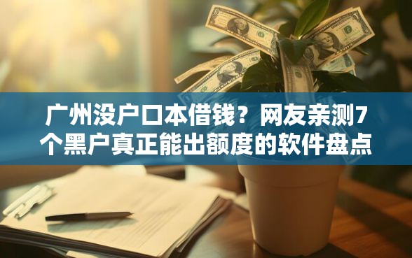 广州没户口本借钱？网友亲测7个黑户真正能出额度的软件盘点