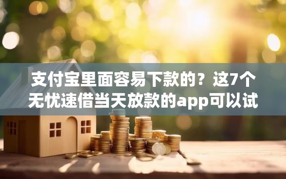 支付宝里面容易下款的？这7个无忧速借当天放款的app可以试试