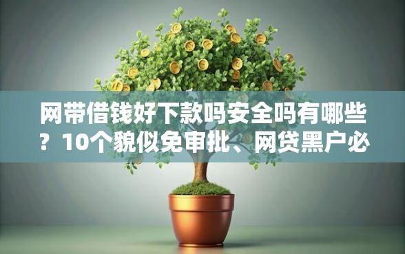 网带借钱好下款吗安全吗有哪些？10个貌似免审批、网贷黑户必过软件合集