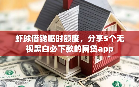 虾球借钱临时额度，分享5个无视黑白必下款的网贷app