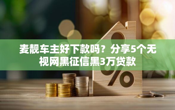 麦靓车主好下款吗？分享5个无视网黑征信黑3万贷款