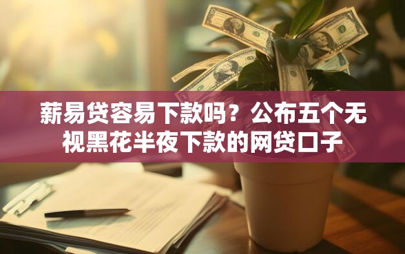 薪易贷容易下款吗？公布五个无视黑花半夜下款的网贷口子