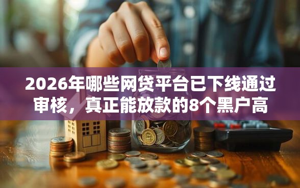 2026年哪些网贷平台已下线通过审核，真正能放款的8个黑户高炮口子下款的2025推荐