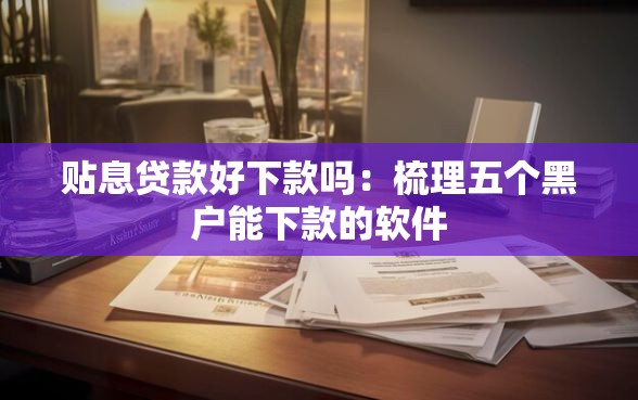 贴息贷款好下款吗：梳理五个黑户能下款的软件