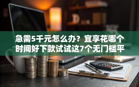 急需5千元怎么办？宜享花哪个时间好下款试试这7个无门槛平台