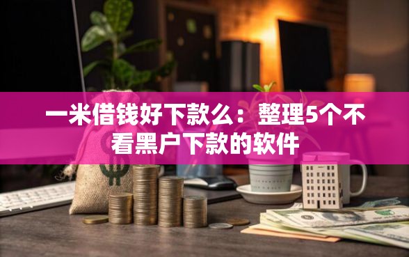 一米借钱好下款么：整理5个不看黑户下款的软件