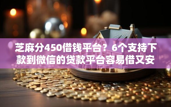 芝麻分450借钱平台？6个支持下款到微信的贷款平台容易借又安全