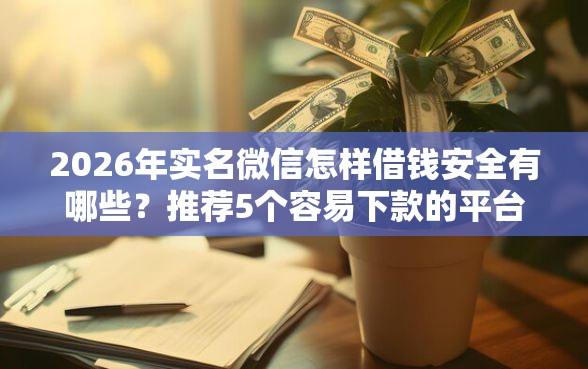 2026年实名微信怎样借钱安全有哪些？推荐5个容易下款的平台