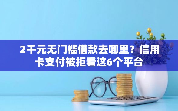 2千元无门槛借款去哪里？信用卡支付被拒看这6个平台