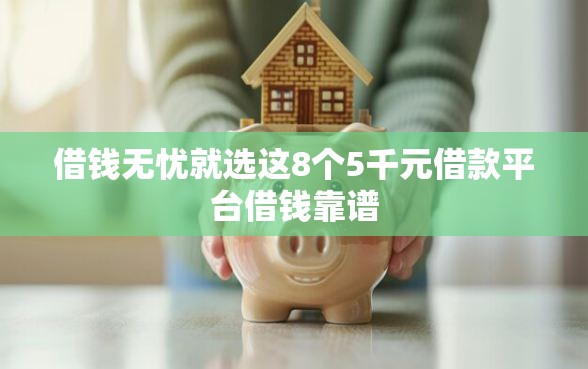 借钱无忧就选这8个5千元借款平台借钱靠谱