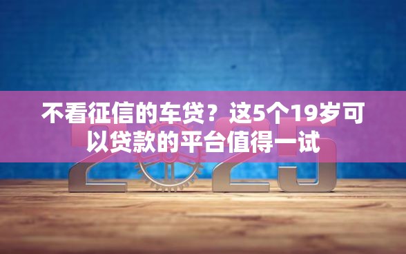 不看征信的车贷？这5个19岁可以贷款的平台值得一试