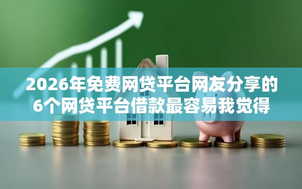 2026年免费网贷平台网友分享的6个网贷平台借款最容易我觉得不错！