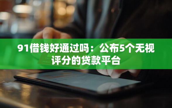 91借钱好通过吗:公布5个无视评分的贷款平台 91借钱好通过吗:公布5个无视评分的贷款平台