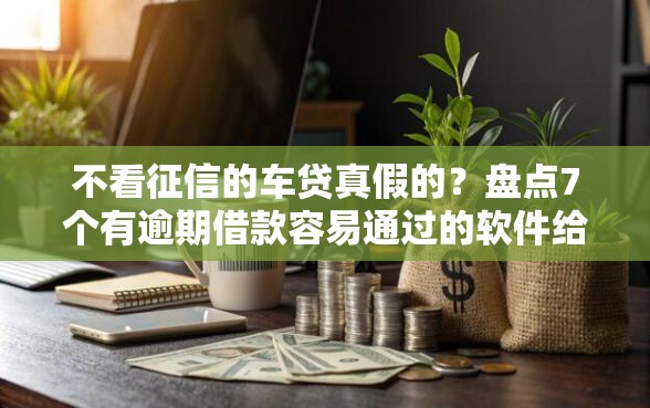 不看征信的车贷真假的？盘点7个有逾期借款容易通过的软件给你参考