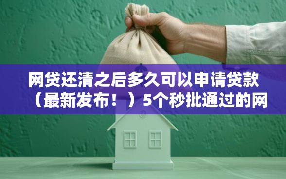 网贷还清之后多久可以申请贷款（最新发布！）5个秒批通过的网贷软件